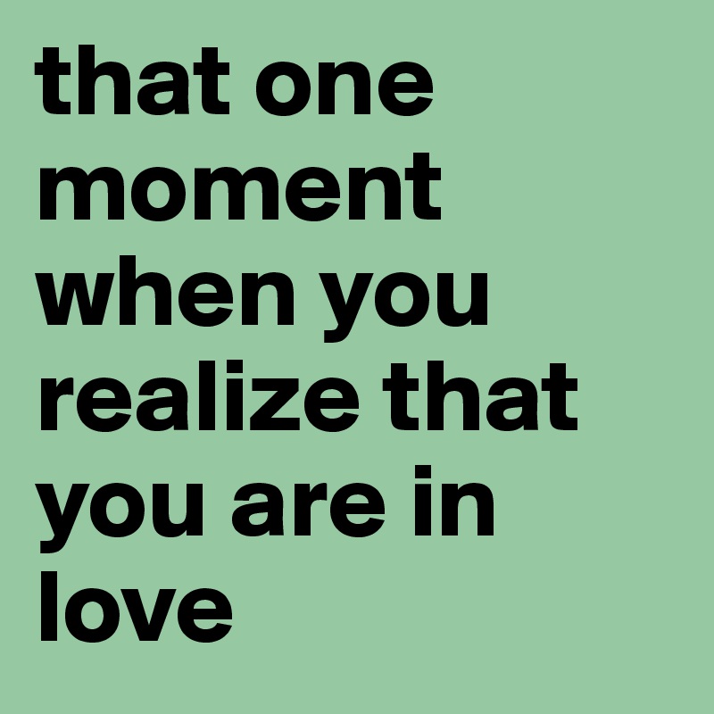 that one moment when you realize that you are in love 