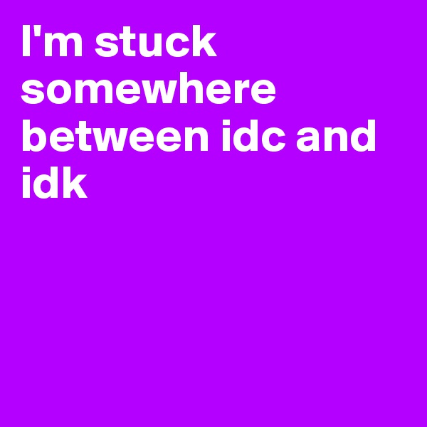 I'm stuck somewhere between idc and 
idk



