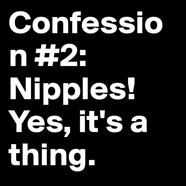 Confession #2: Nipples! Yes, it's a thing.