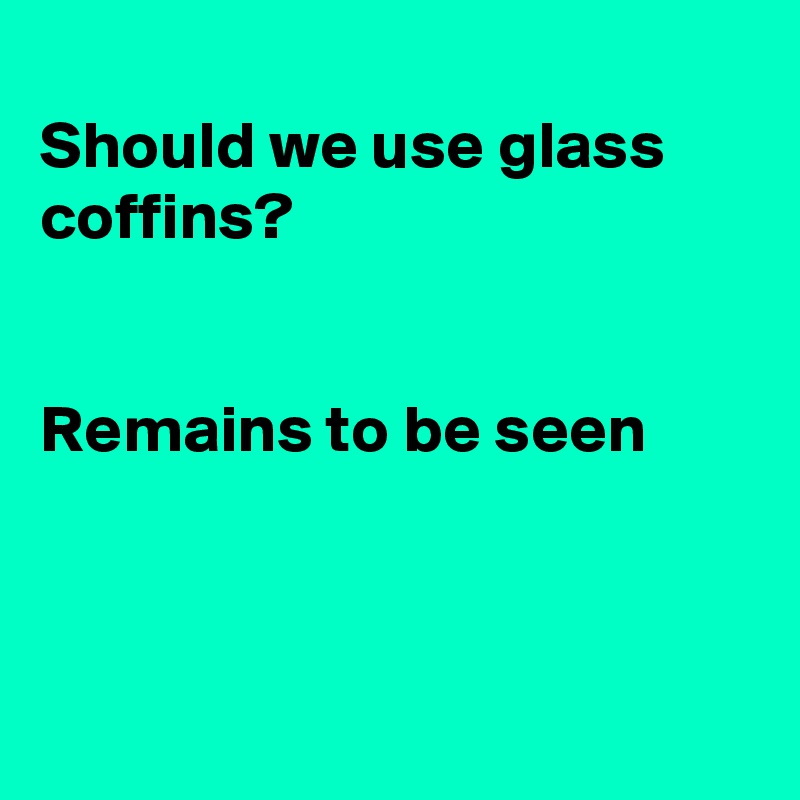 
Should we use glass coffins?


Remains to be seen



