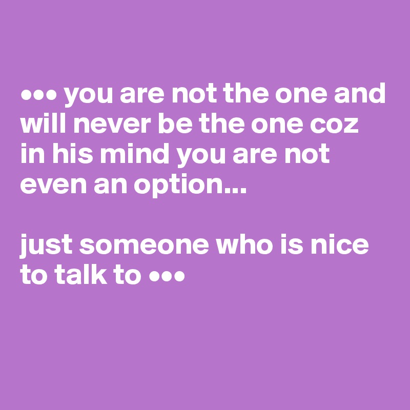 

••• you are not the one and will never be the one coz in his mind you are not even an option... 

just someone who is nice to talk to •••


