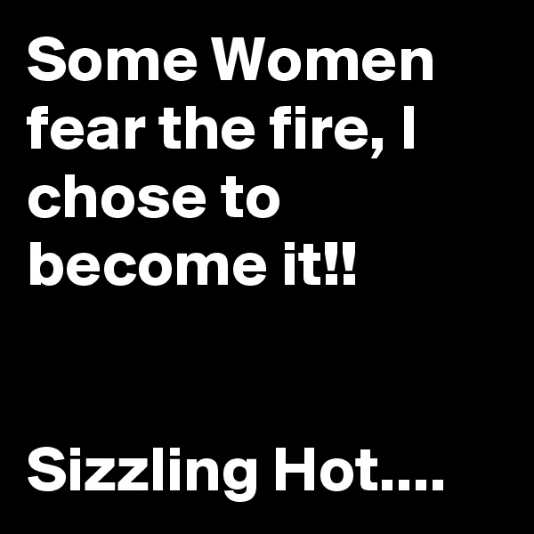 Some Women fear the fire, I chose to become it!!


Sizzling Hot....