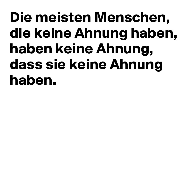 Die meisten Menschen, die keine Ahnung haben, haben keine Ahnung, dass sie keine Ahnung haben.





