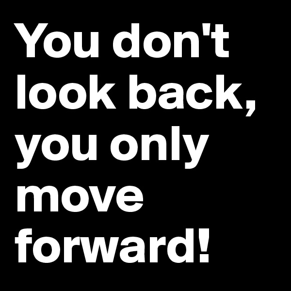 You don't look back, you only move forward! 