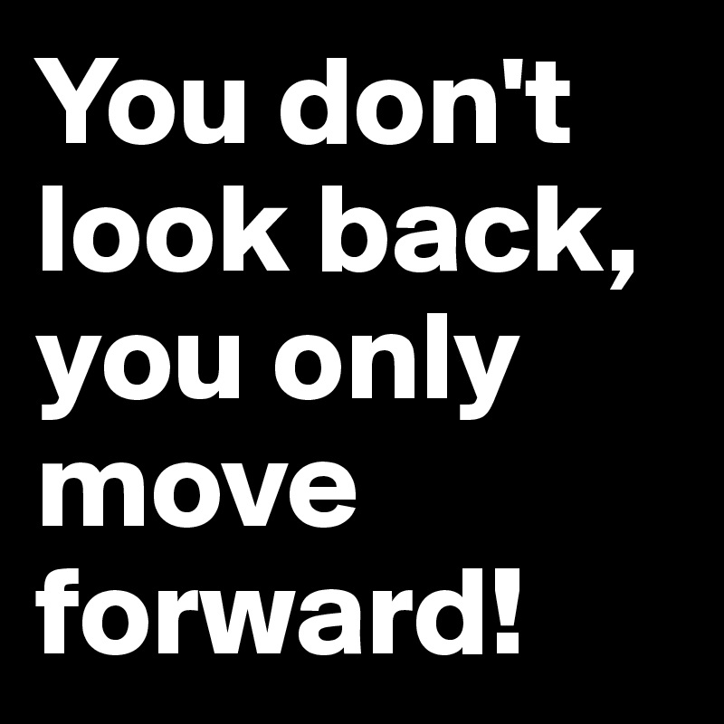 You don't look back, you only move forward! 