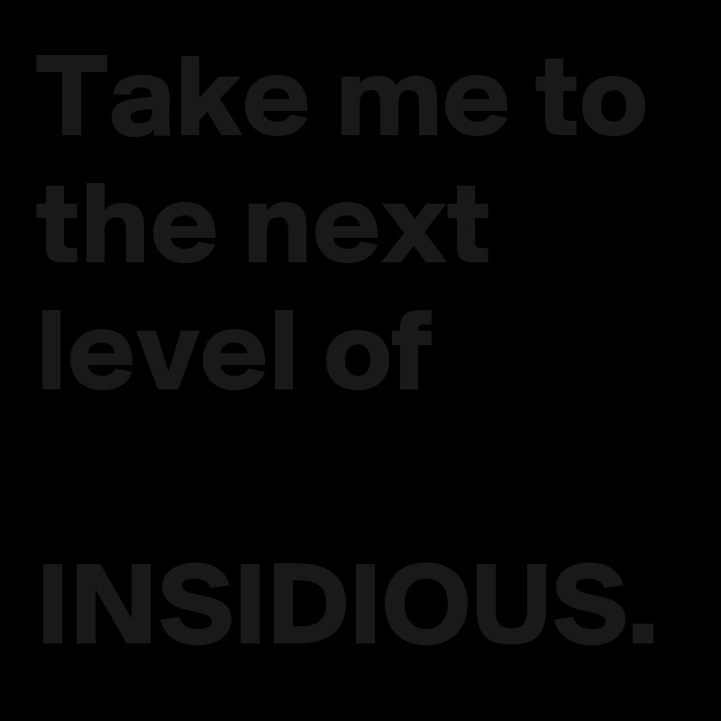 Take me to the next level of
 
INSIDIOUS. 