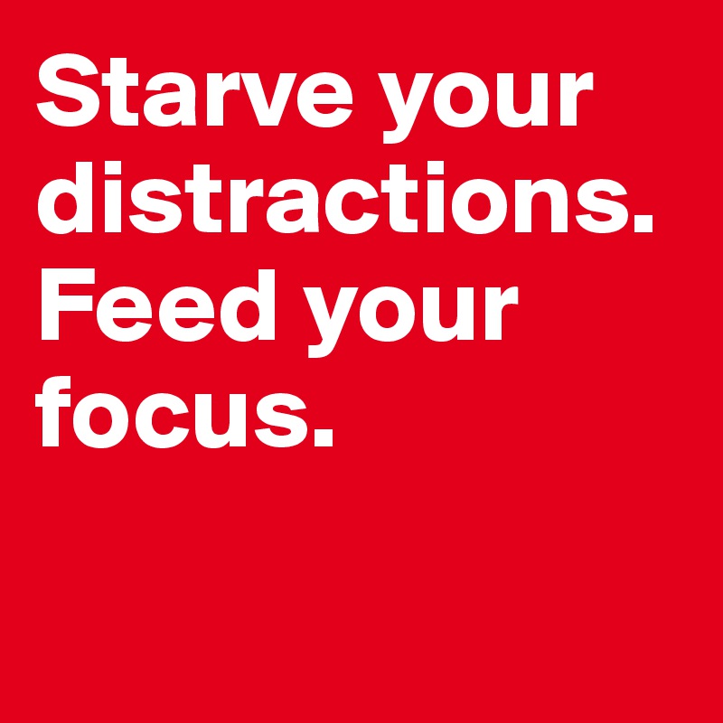 Starve your distractions. Feed your focus.           

