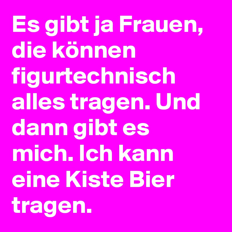 Es gibt ja Frauen, die können figurtechnisch alles tragen. Und dann gibt es mich. Ich kann eine Kiste Bier tragen.