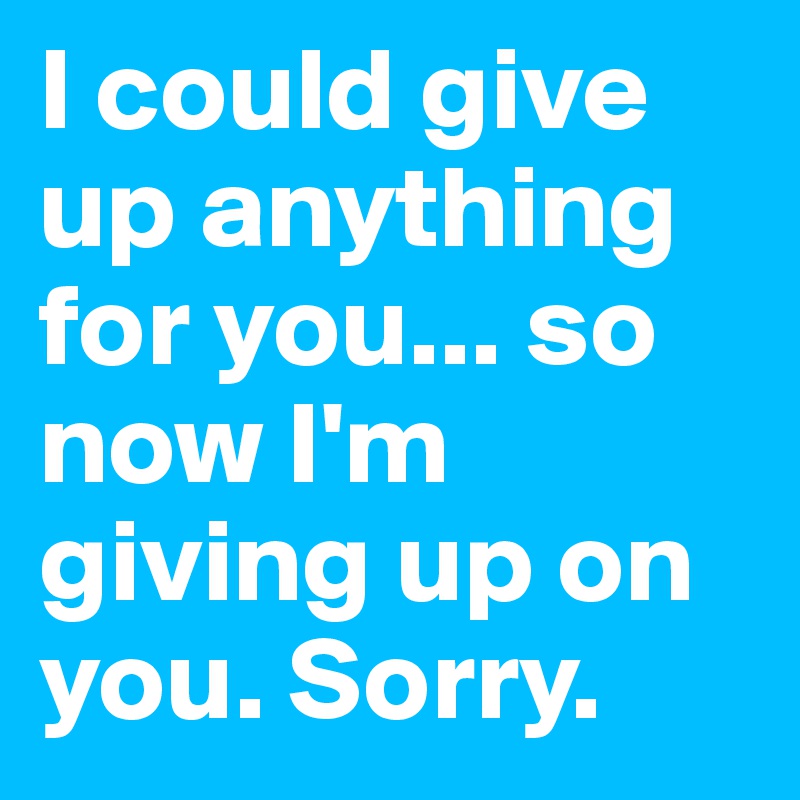 I could give up anything for you... so now I'm giving up on you. Sorry.