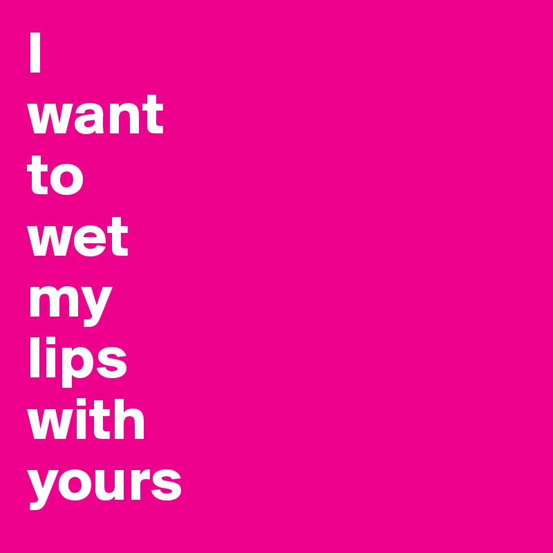 I
want
to
wet
my
lips
with
yours