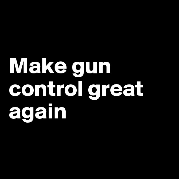 

Make gun control great again

