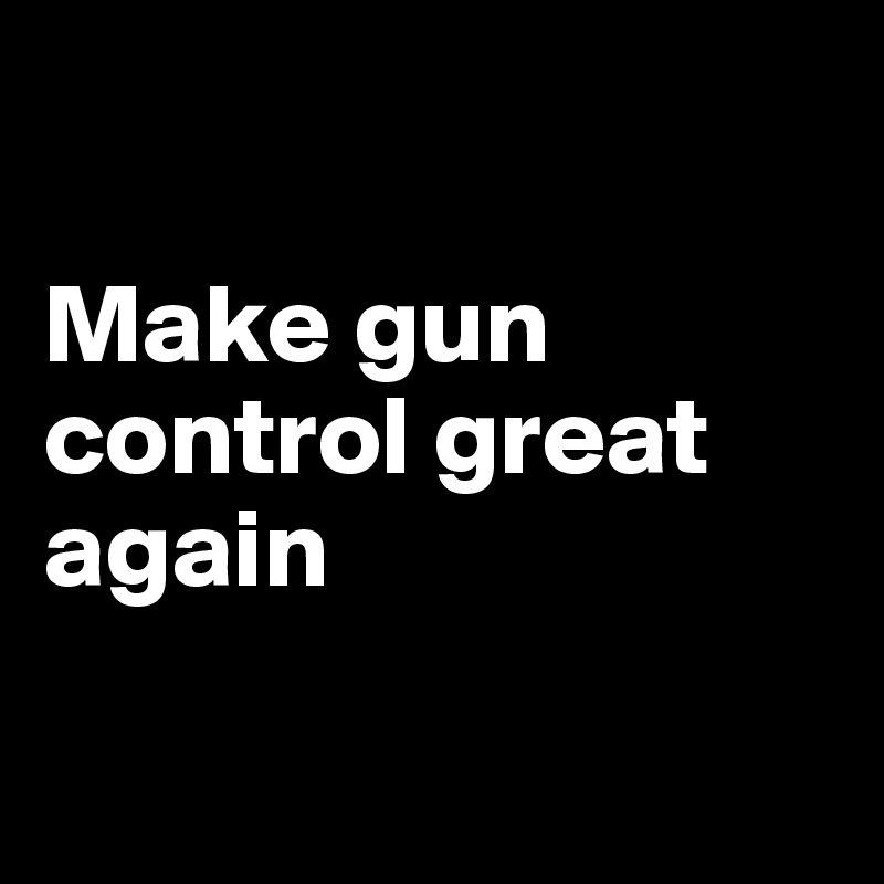

Make gun control great again


