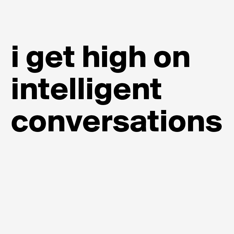 
i get high on intelligent conversations                                       

                                                                                                                     