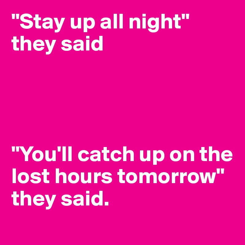 "Stay up all night" 
they said




"You'll catch up on the lost hours tomorrow" 
they said.