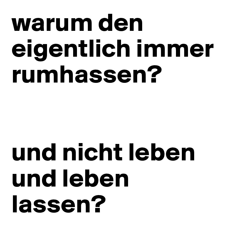 warum den eigentlich immer rumhassen? 


und nicht leben und leben lassen?