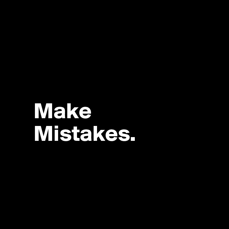 



     Make
     Mistakes.


