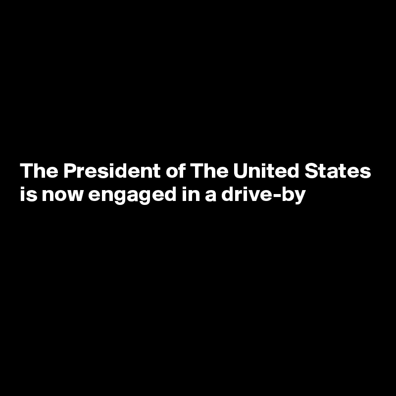 





The President of The United States is now engaged in a drive-by





