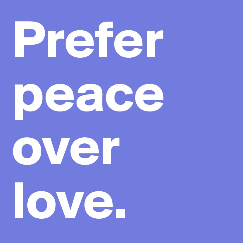 Prefer peace over love. 