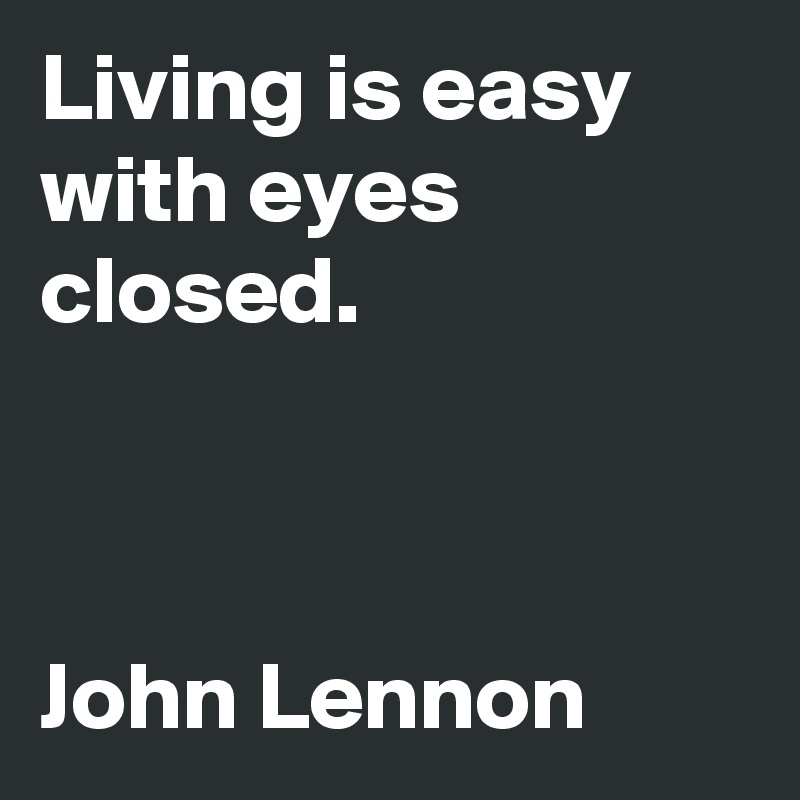 Living is easy with eyes closed.



John Lennon