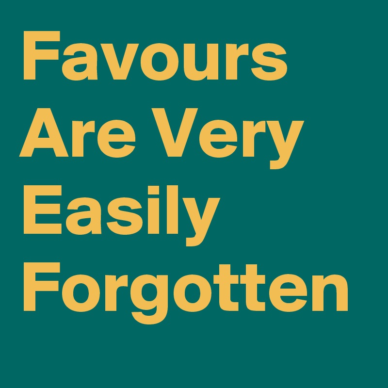 Favours 
Are Very Easily
Forgotten
