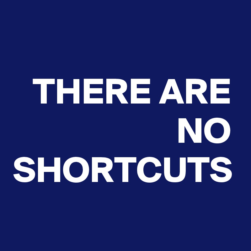 THERE ARE NO SHORTCUTS