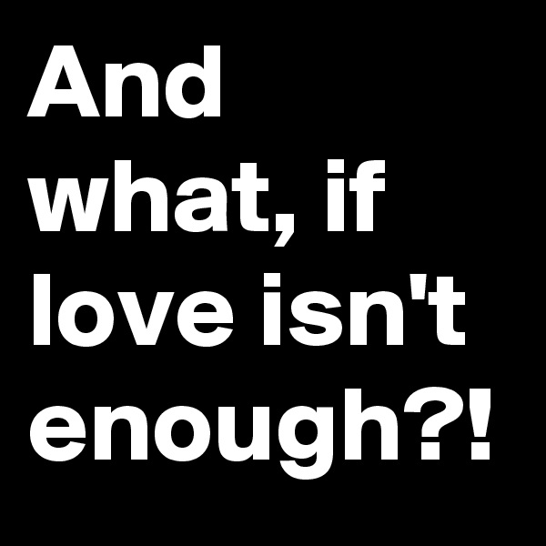 And what, if love isn't enough?!