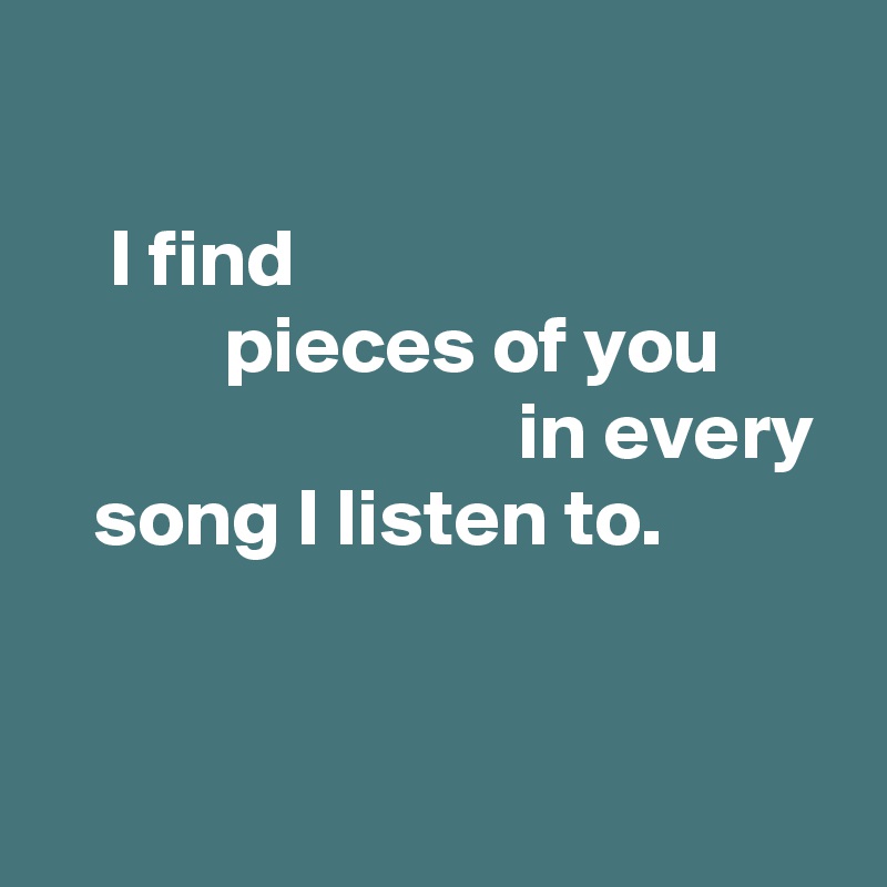 

    I find                                            pieces of you 
                             in every    song I listen to.



