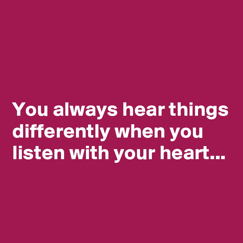 



You always hear things differently when you listen with your heart...


