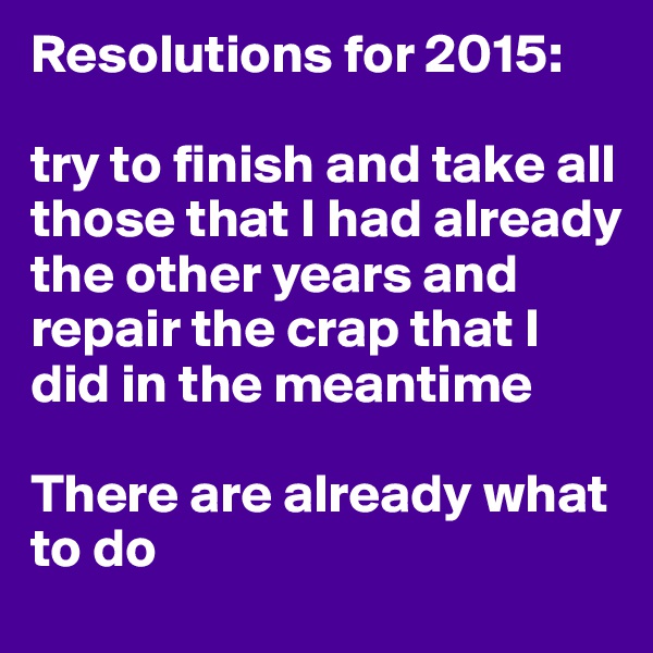 Resolutions for 2015:

try to finish and take all those that I had already the other years and repair the crap that I did in the meantime

There are already what to do
