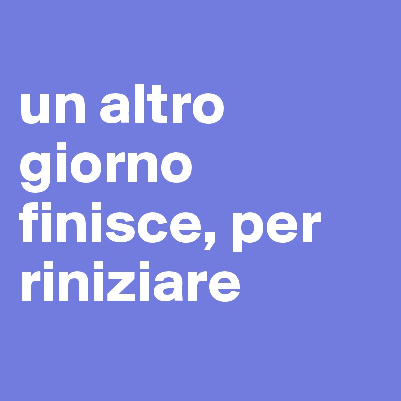 
un altro giorno finisce, per riniziare
