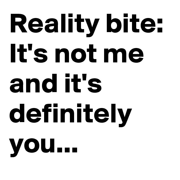 Reality bite:
It's not me and it's definitely you...