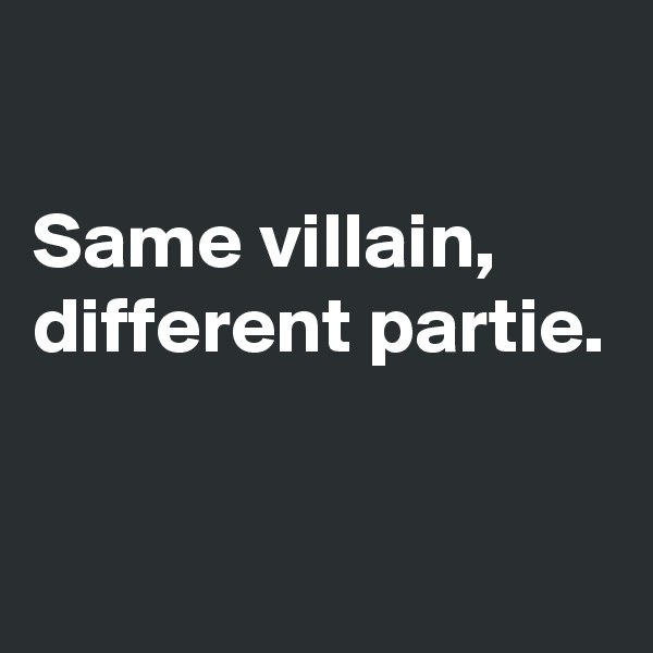 

Same villain, different partie.

