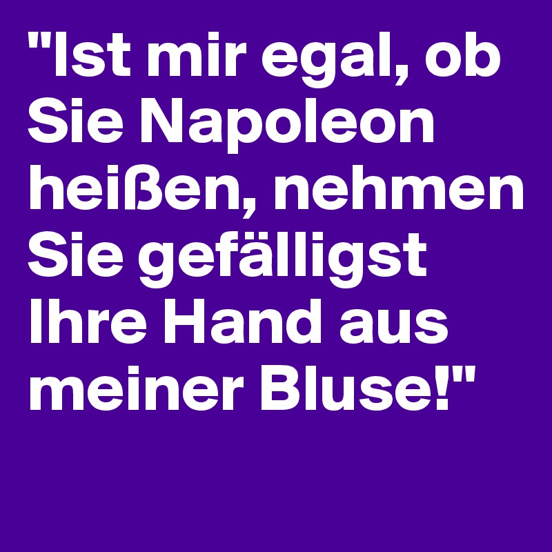 "Ist mir egal, ob Sie Napoleon heißen, nehmen Sie gefälligst Ihre Hand aus meiner Bluse!"
