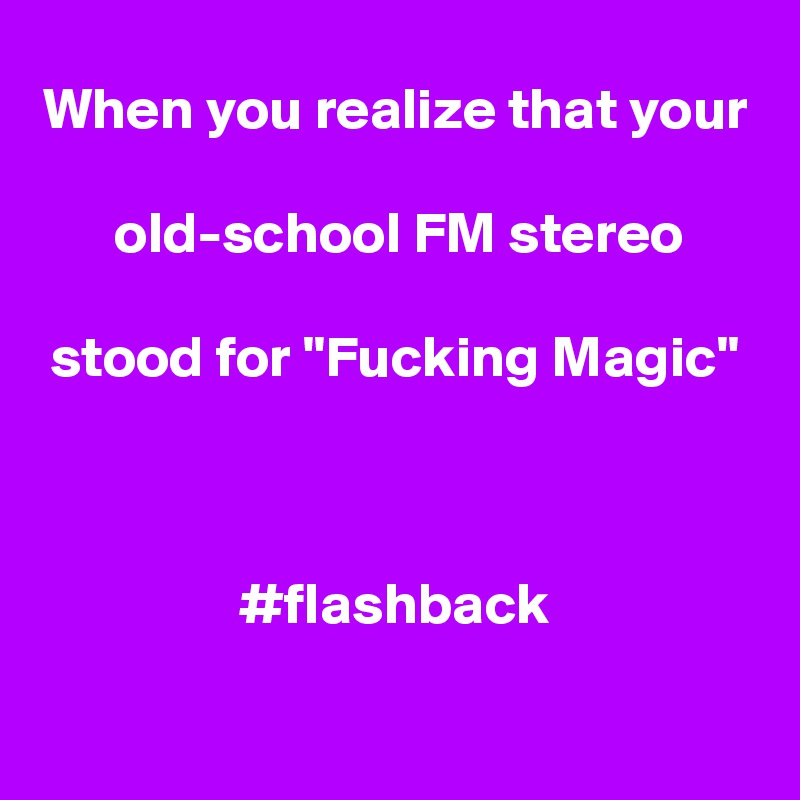 When you realize that your

 old-school FM stereo
 
stood for "Fucking Magic"



#flashback

