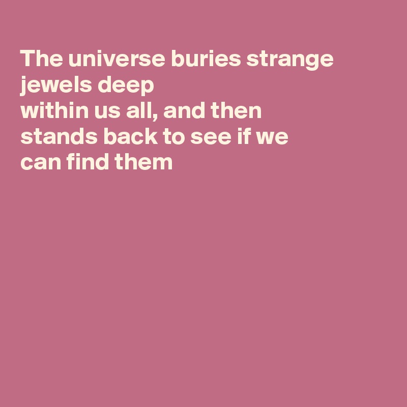 
The universe buries strange jewels deep
within us all, and then
stands back to see if we
can find them







