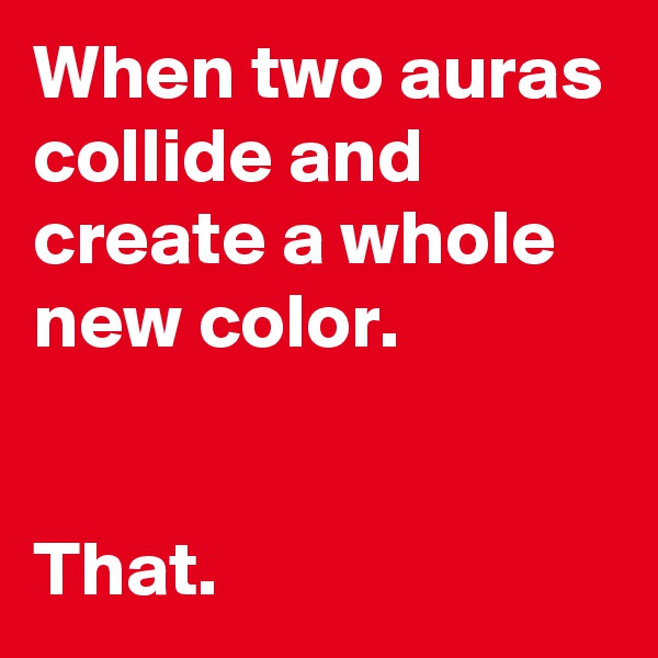 When two auras collide and create a whole new color.


That.