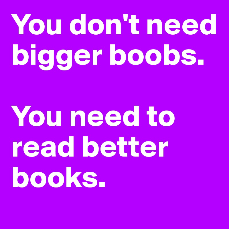 You don't need bigger boobs.

You need to read better books.
