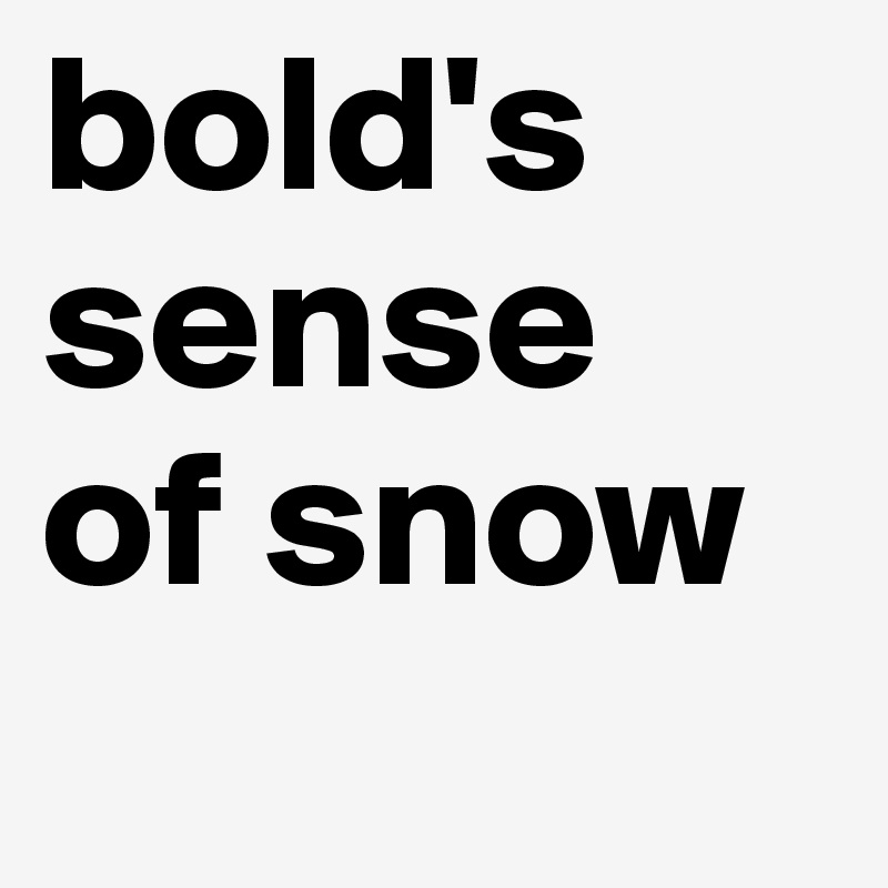 bold's 
sense 
of snow
