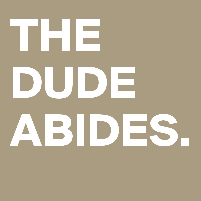 THE DUDE ABIDES.