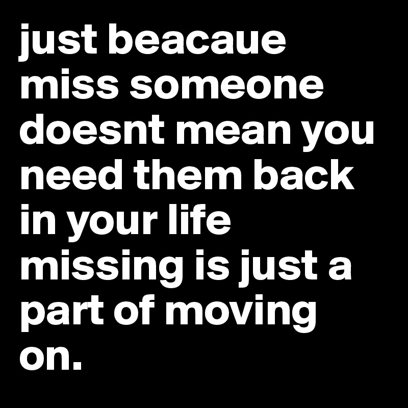 just beacaue miss someone doesnt mean you need them back in your life missing is just a part of moving on.
