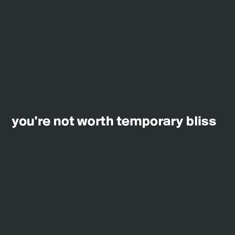 






you're not worth temporary bliss






