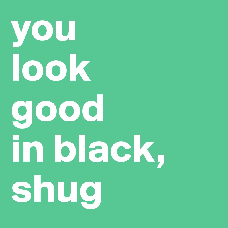 you 
look 
good
in black, shug