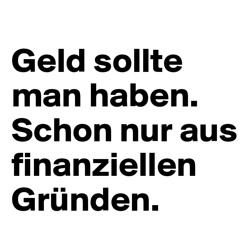 
Geld sollte man haben. Schon nur aus finanziellen Gründen. 