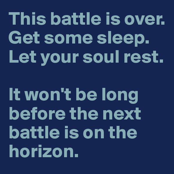 This battle is over. Get some sleep. Let your soul rest. 

It won't be long before the next battle is on the horizon. 