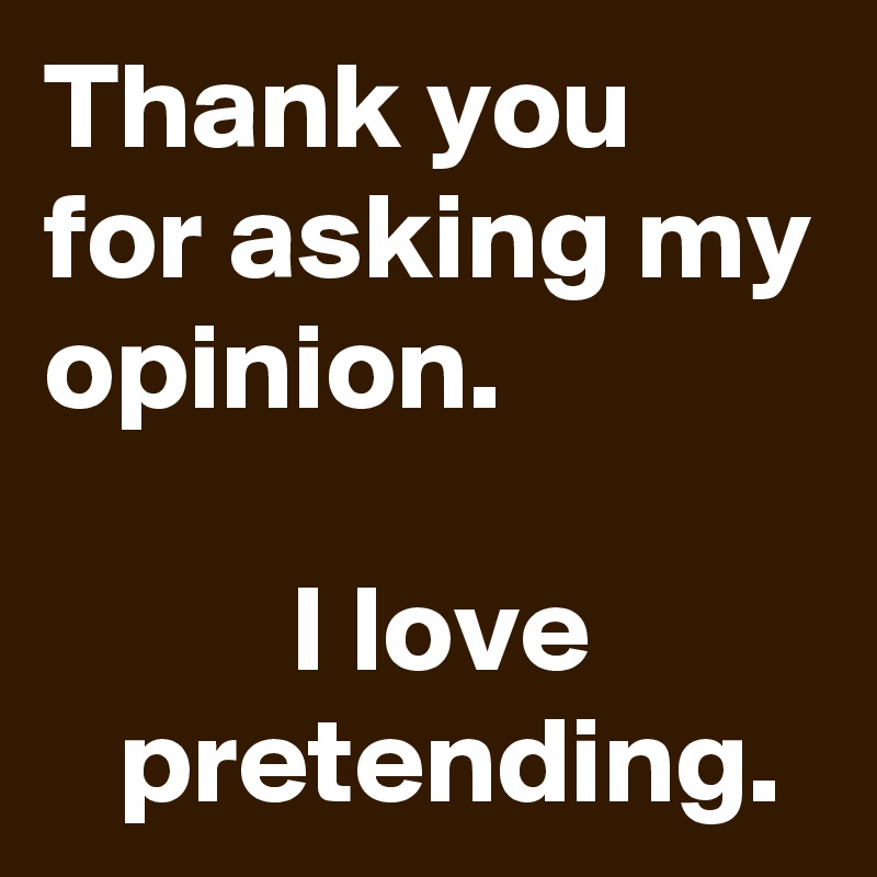 Thank you for asking my opinion.

          I love
   pretending.