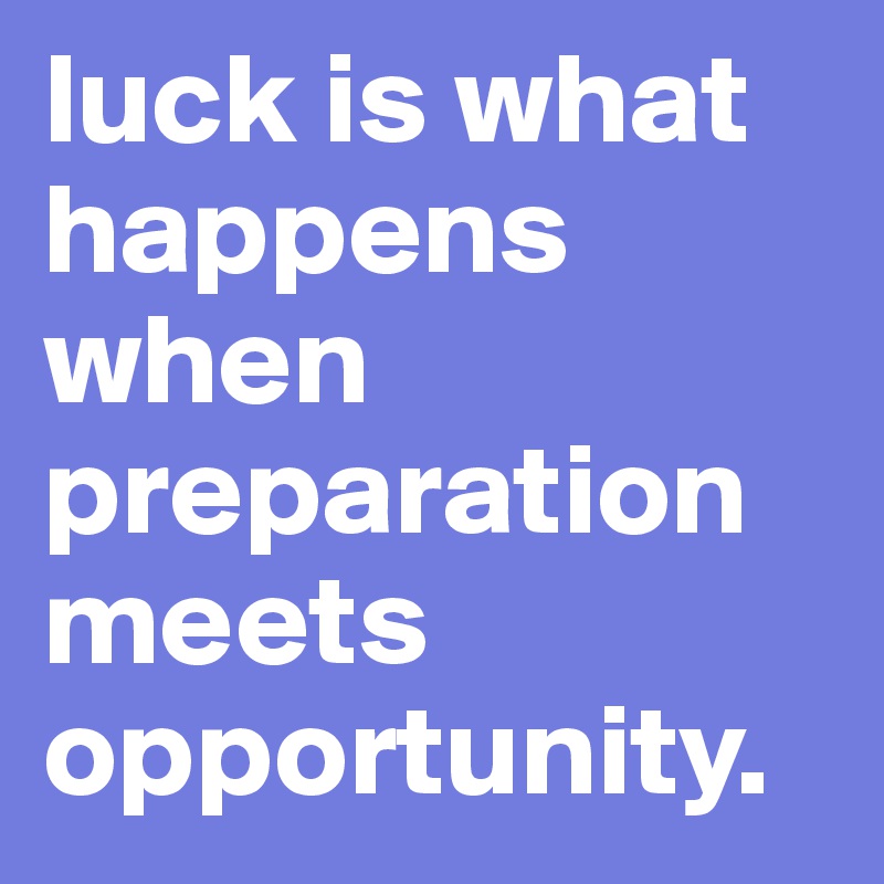 luck is what happens when preparation meets opportunity.