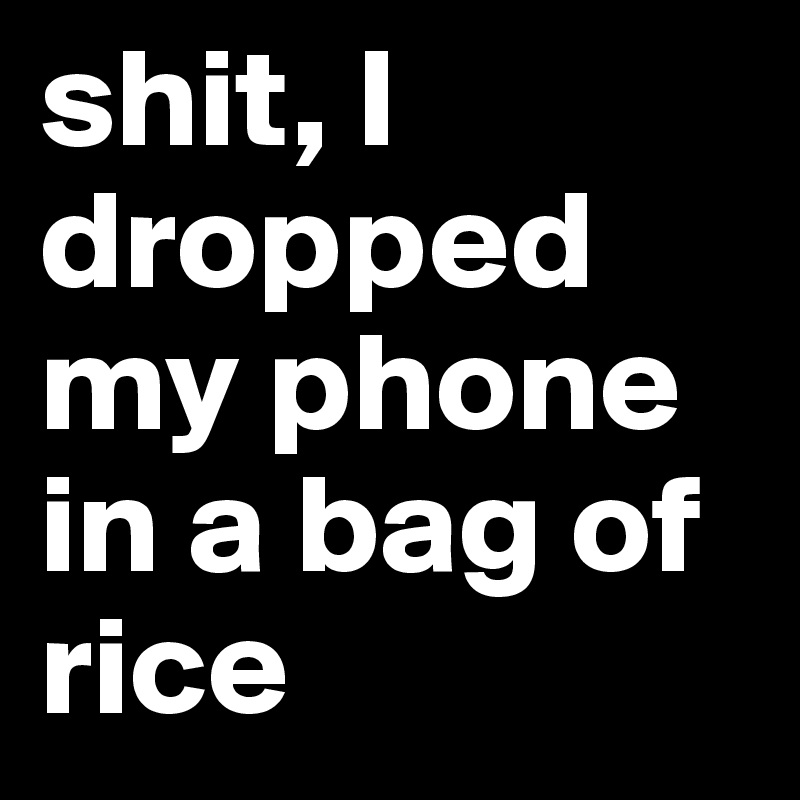 shit, I dropped my phone in a bag of rice