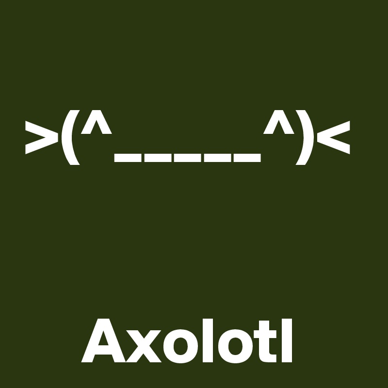  >(^_____^)< 

Axolotl