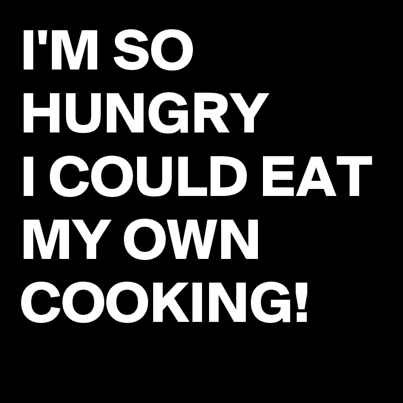 Im So Hungry I Could Eat My Own Cooking Post By Buzzielizzy On Boldomatic 