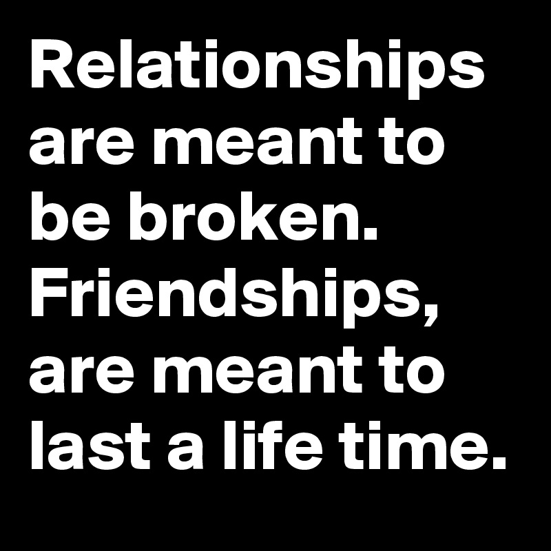 Relationships are meant to be broken. Friendships,  are meant to last a life time.